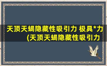 天顶天蝎隐藏性吸引力 极具*力  　　(天顶天蝎隐藏性吸引力：如何释放极具*力？)